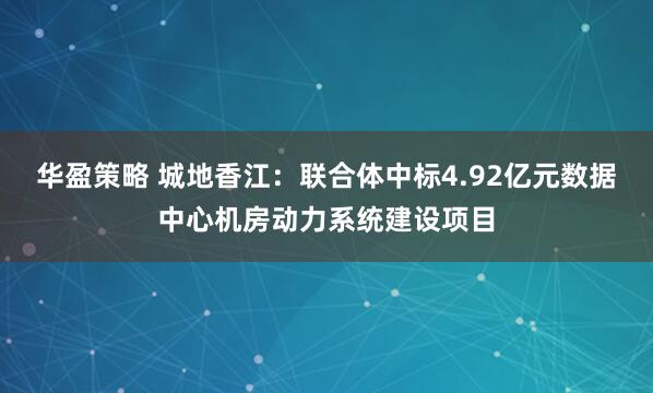 华盈策略 城地香江：联合体中标4.92亿元数据中心机房动力系统建设项目
