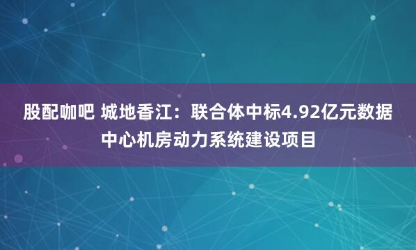 股配咖吧 城地香江：联合体中标4.92亿元数据中心机房动力系统建设项目