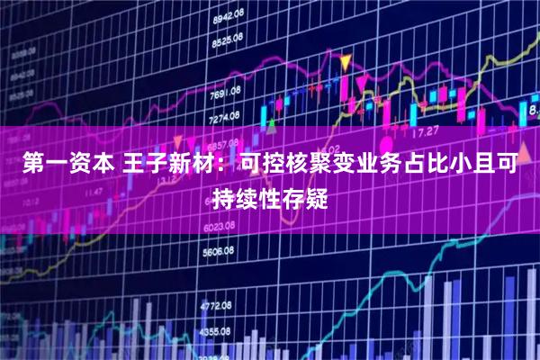 第一资本 王子新材：可控核聚变业务占比小且可持续性存疑