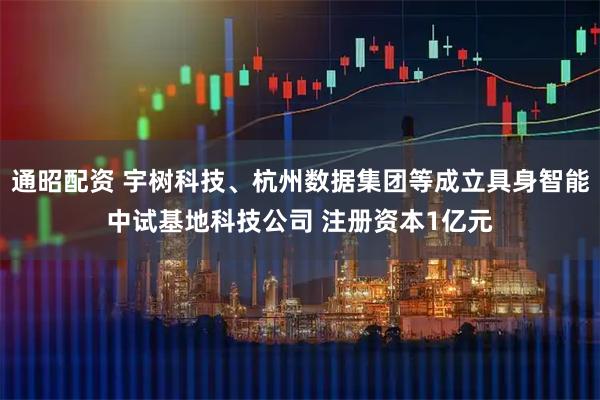 通昭配资 宇树科技、杭州数据集团等成立具身智能中试基地科技公司 注册资本1亿元