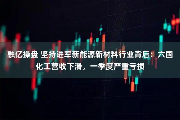 融亿操盘 坚持进军新能源新材料行业背后：六国化工营收下滑，一季度严重亏损