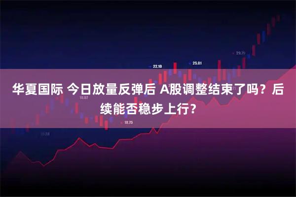 华夏国际 今日放量反弹后 A股调整结束了吗?后续能否稳步上行?