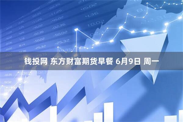 钱投网 东方财富期货早餐 6月9日 周一