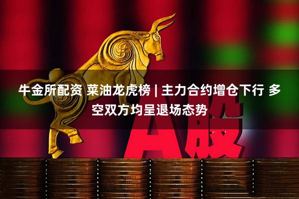 牛金所配资 菜油龙虎榜 | 主力合约增仓下行 多空双方均呈退场态势