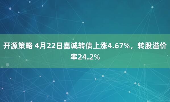 开源策略 4月22日嘉诚转债上涨4.67%,转股溢价率24.2%