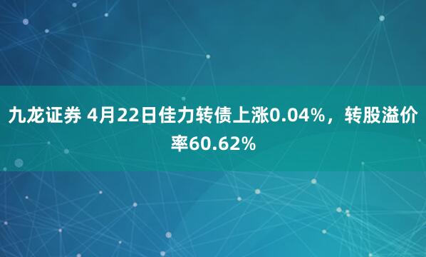 九龙证券 4月22日佳力转债上涨0.04%,转股溢价率60.62%