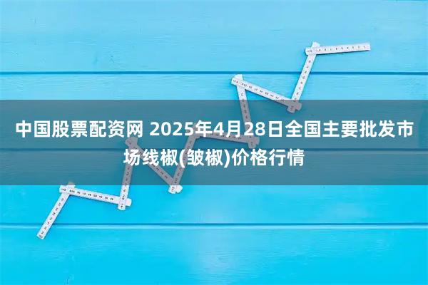 中国股票配资网 2025年4月28日全国主要批发市场线椒(皱椒)价格行情