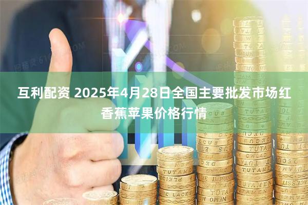 互利配资 2025年4月28日全国主要批发市场红香蕉苹果价格行情
