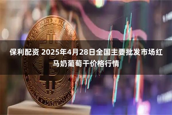 保利配资 2025年4月28日全国主要批发市场红马奶葡萄干价格行情