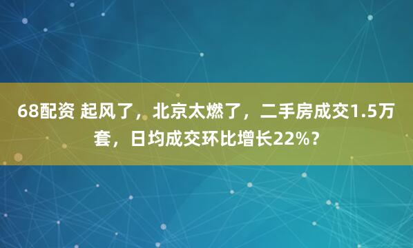68配资 起风了,北京太燃了,二手房成交1.5万套,日均成交环比增长22%?