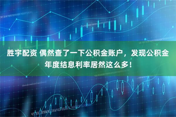 胜宇配资 偶然查了一下公积金账户，发现公积金年度结息利率居然这么多！