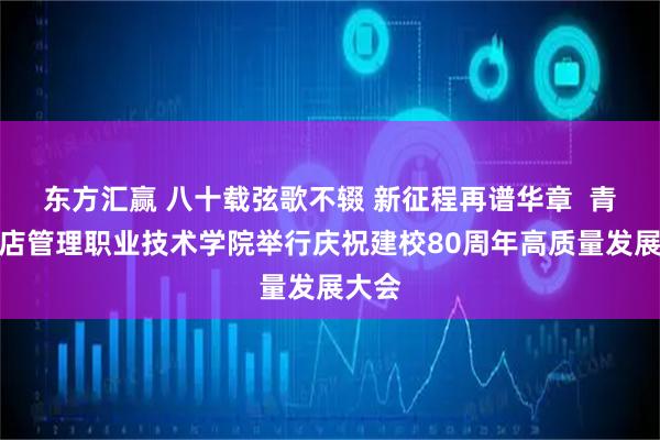 东方汇赢 八十载弦歌不辍 新征程再谱华章 青岛酒店管理职业技术学院举行庆祝建校80周年高质量发展大会