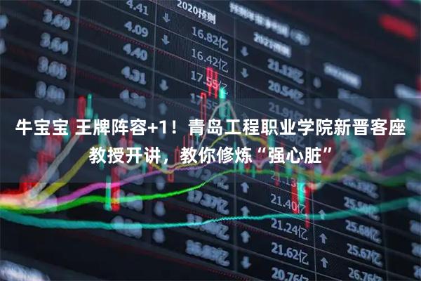 牛宝宝 王牌阵容+1!青岛工程职业学院新晋客座教授开讲,教你修炼“强心脏”