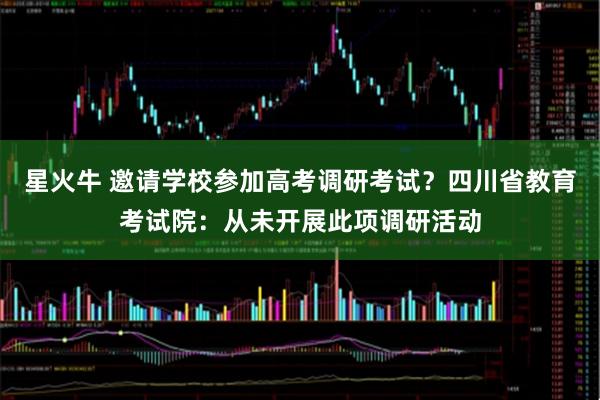 星火牛 邀请学校参加高考调研考试?四川省教育考试院:从未开展此项调研活动