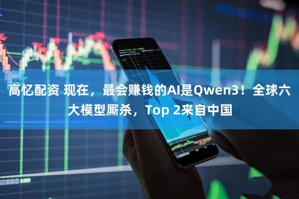 高忆配资 现在,最会赚钱的AI是Qwen3!全球六大模型厮杀,Top 2来自中国