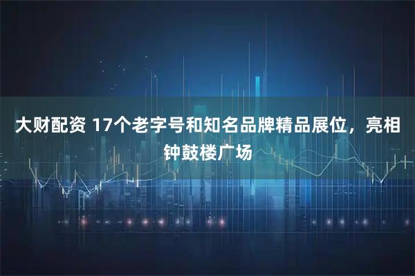 大财配资 17个老字号和知名品牌精品展位,亮相钟鼓楼广场