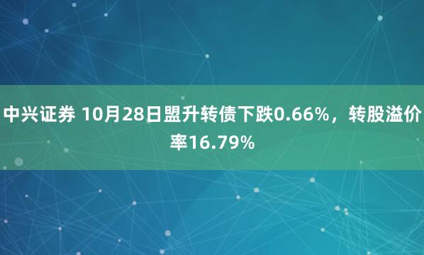 中兴证券 10月28日盟升转债下跌0.66%,转股溢价率16.79%