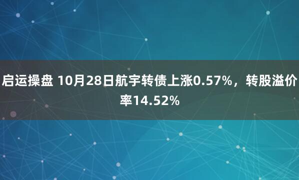 启运操盘 10月28日航宇转债上涨0.57%,转股溢价率14.52%