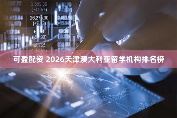 可盈配资 2026天津澳大利亚留学机构排名榜