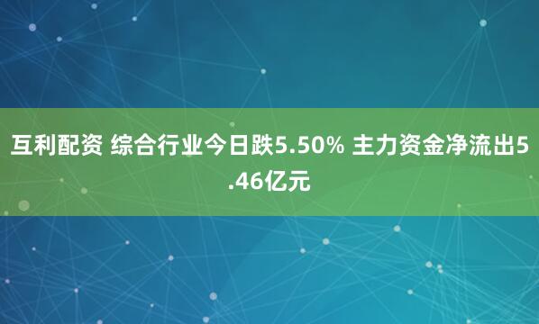 互利配资 综合行业今日跌5.50% 主力资金净流出5.46亿元