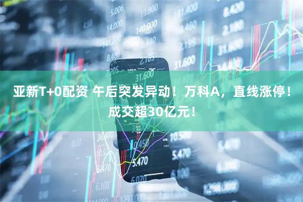 亚新T+0配资 午后突发异动！万科A，直线涨停！成交超30亿元！
