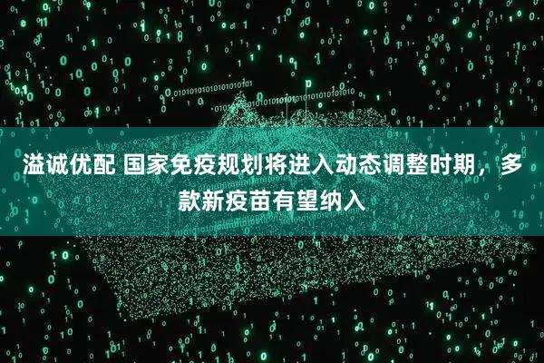 溢诚优配 国家免疫规划将进入动态调整时期,多款新疫苗有望纳入