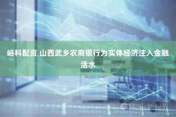 峪科配资 山西武乡农商银行为实体经济注入金融活水