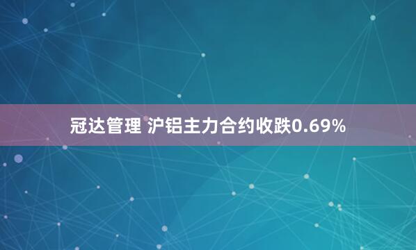 冠达管理 沪铝主力合约收跌0.69%