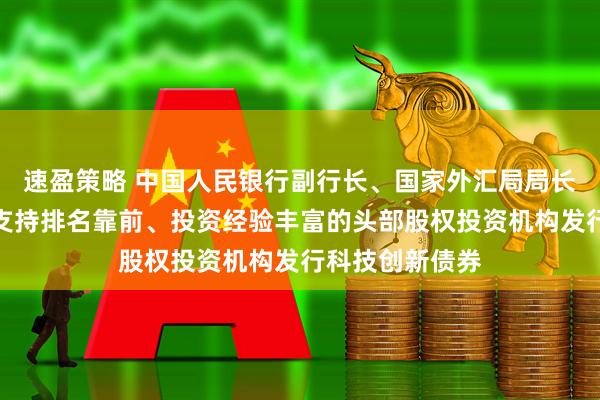 速盈策略 中国人民银行副行长、国家外汇局局长朱鹤新：重点支持排名靠前、投资经验丰富的头部股权投资机构发行科技创新债券