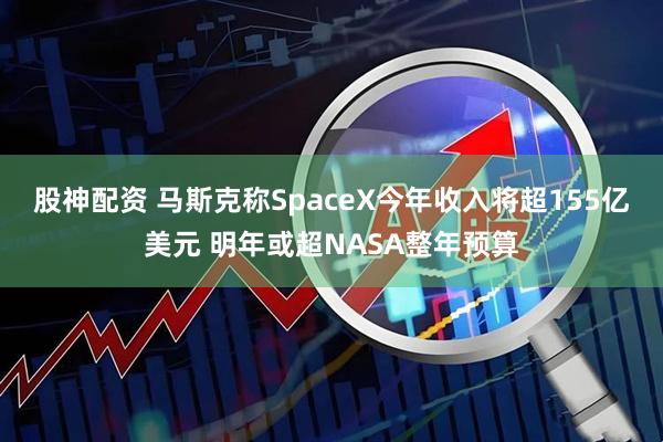 股神配资 马斯克称SpaceX今年收入将超155亿美元 明年或超NASA整年预算