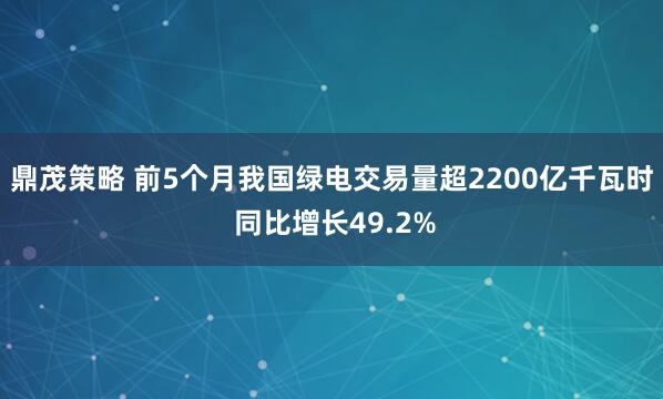 鼎茂策略 前5个月我国绿电交易量超2200亿千瓦时 同比增长49.2%