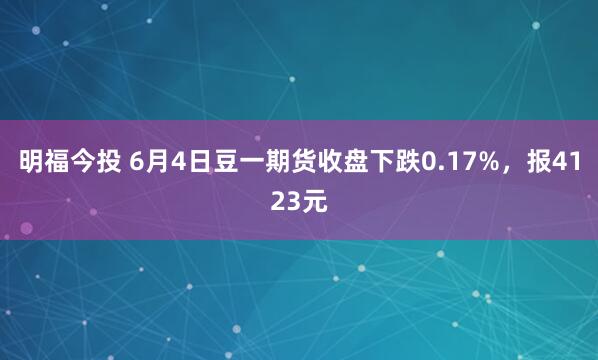 明福今投 6月4日豆一期货收盘下跌0.17%，报4123元