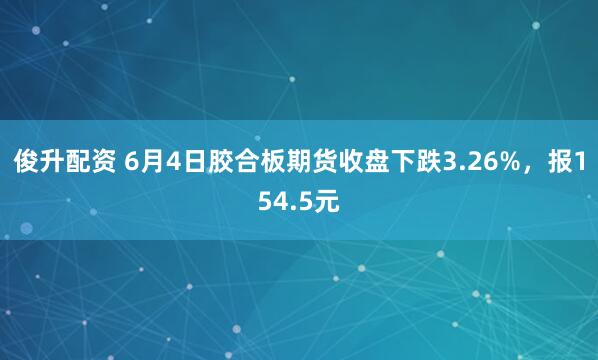 俊升配资 6月4日胶合板期货收盘下跌3.26%，报154.5元