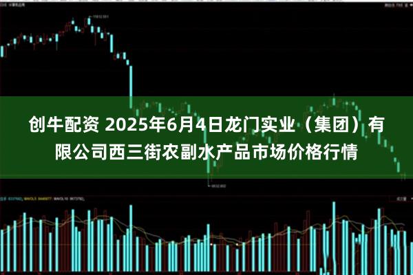 创牛配资 2025年6月4日龙门实业（集团）有限公司西三街农副水产品市场价格行情