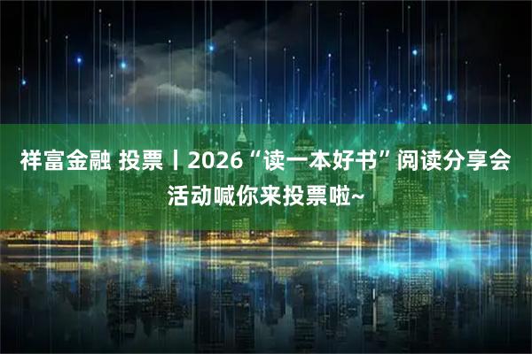 祥富金融 投票丨2026“读一本好书”阅读分享会活动喊你来投票啦~