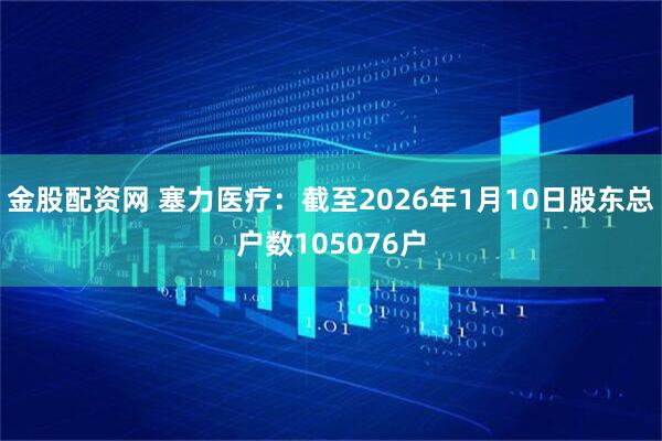 金股配资网 塞力医疗：截至2026年1月10日股东总户数105076户