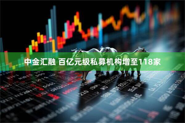 中金汇融 百亿元级私募机构增至118家