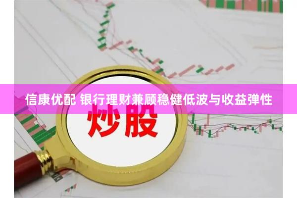信康优配 银行理财兼顾稳健低波与收益弹性