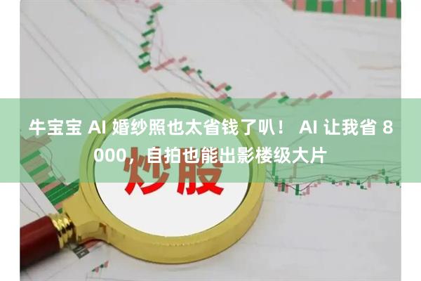 牛宝宝 AI 婚纱照也太省钱了叭！ AI 让我省 8000，自拍也能出影楼级大片