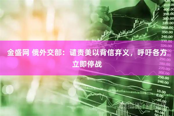 金盛网 俄外交部：谴责美以背信弃义，呼吁各方立即停战